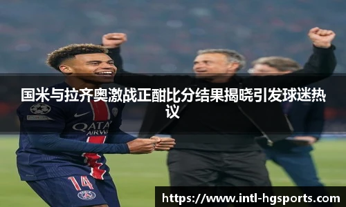 国米与拉齐奥激战正酣比分结果揭晓引发球迷热议