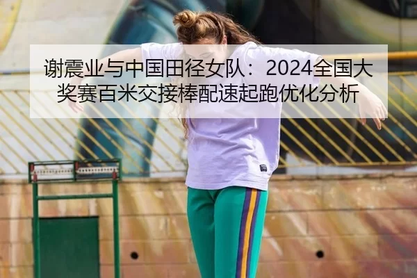 谢震业与中国田径女队：2024全国大奖赛百米交接棒配速起跑优化分析