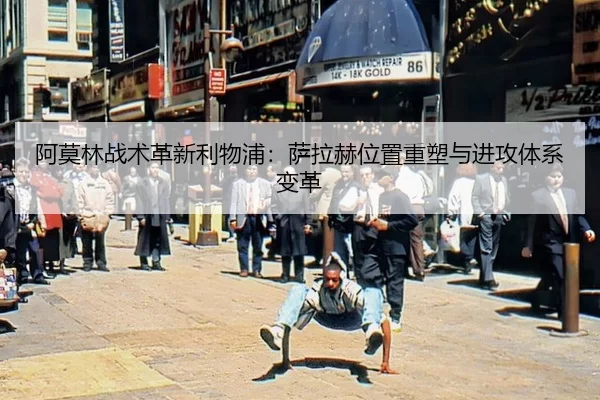 阿莫林战术革新利物浦：萨拉赫位置重塑与进攻体系变革