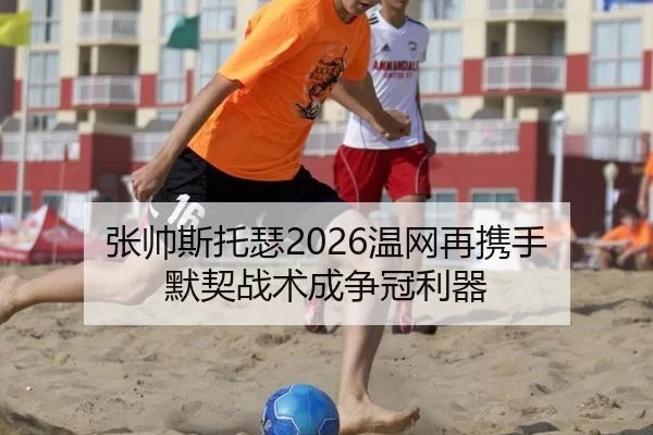 张帅斯托瑟2026温网再携手 默契战术成争冠利器