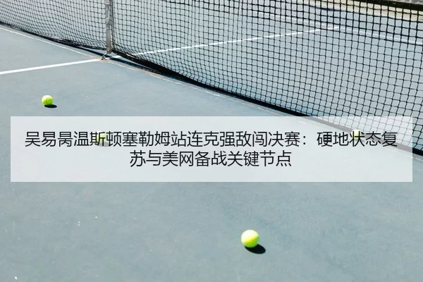 吴易昺温斯顿塞勒姆站连克强敌闯决赛：硬地状态复苏与美网备战关键节点